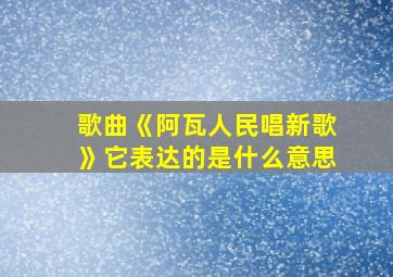 歌曲《阿瓦人民唱新歌》它表达的是什么意思