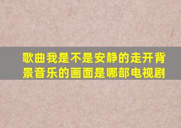 歌曲我是不是安静的走开背景音乐的画面是哪部电视剧