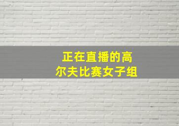 正在直播的高尔夫比赛女子组