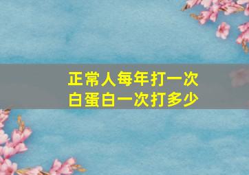 正常人每年打一次白蛋白一次打多少