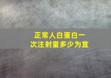 正常人白蛋白一次注射量多少为宜