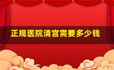 正规医院清宫需要多少钱