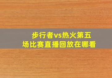 步行者vs热火第五场比赛直播回放在哪看