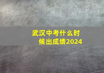 武汉中考什么时候出成绩2024