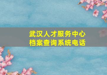 武汉人才服务中心档案查询系统电话