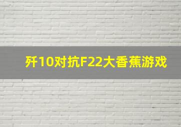 歼10对抗F22大香蕉游戏