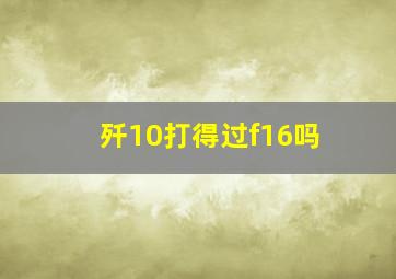 歼10打得过f16吗