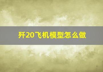 歼20飞机模型怎么做