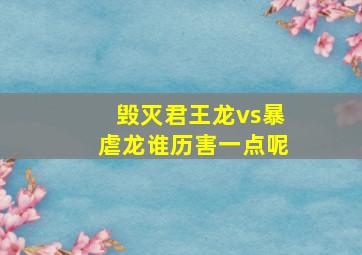 毁灭君王龙vs暴虐龙谁历害一点呢