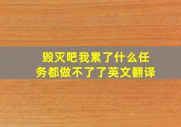 毁灭吧我累了什么任务都做不了了英文翻译