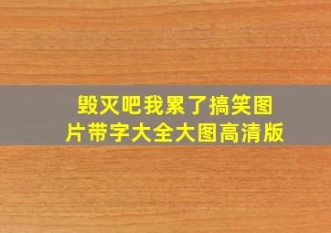 毁灭吧我累了搞笑图片带字大全大图高清版