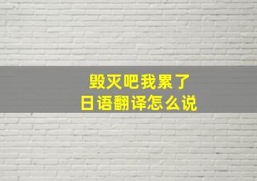 毁灭吧我累了日语翻译怎么说