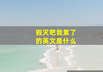 毁灭吧我累了的英文是什么