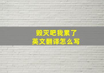 毁灭吧我累了英文翻译怎么写