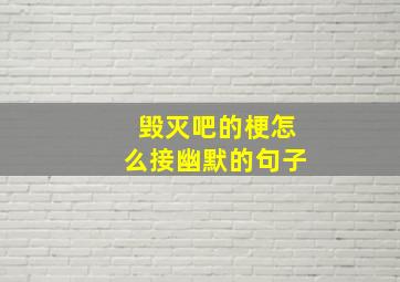 毁灭吧的梗怎么接幽默的句子