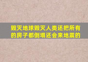 毁灭地球毁灭人类还把所有的房子都倒塌还会来地震的