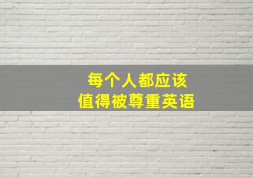 每个人都应该值得被尊重英语