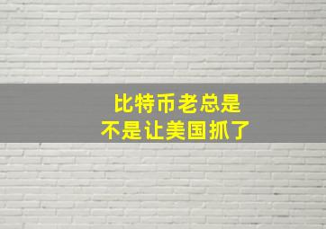 比特币老总是不是让美国抓了