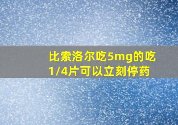 比索洛尔吃5mg的吃1/4片可以立刻停药