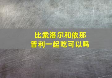 比索洛尔和依那普利一起吃可以吗