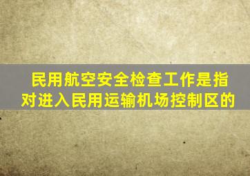 民用航空安全检查工作是指对进入民用运输机场控制区的