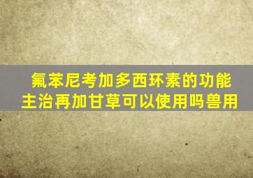 氟苯尼考加多西环素的功能主治再加甘草可以使用吗兽用