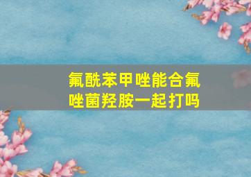 氟酰苯甲唑能合氟唑菌羟胺一起打吗