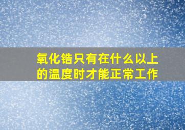 氧化锆只有在什么以上的温度时才能正常工作