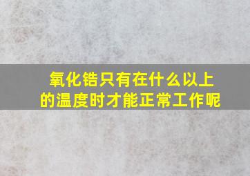 氧化锆只有在什么以上的温度时才能正常工作呢