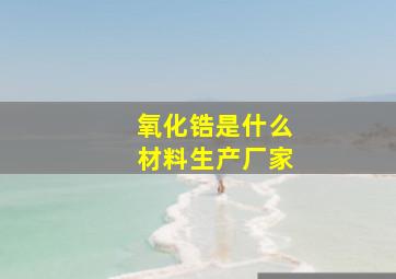 氧化锆是什么材料生产厂家