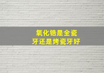 氧化锆是全瓷牙还是烤瓷牙好