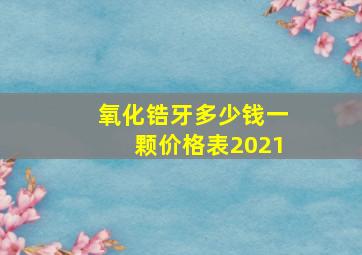 氧化锆牙多少钱一颗价格表2021