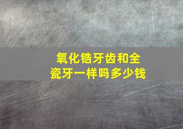 氧化锆牙齿和全瓷牙一样吗多少钱