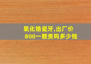 氧化锆瓷牙,出厂价800一颗贵吗多少钱