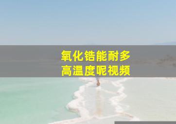 氧化锆能耐多高温度呢视频