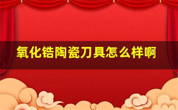 氧化锆陶瓷刀具怎么样啊