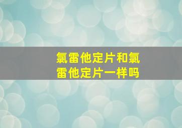 氯雷他定片和氯雷他定片一样吗