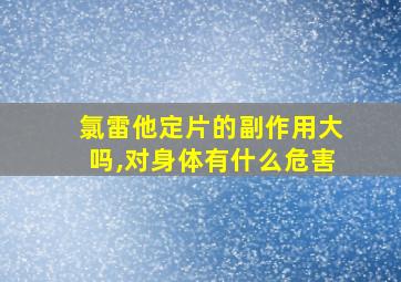 氯雷他定片的副作用大吗,对身体有什么危害