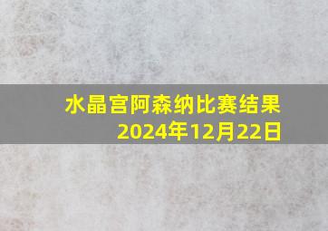 水晶宫阿森纳比赛结果2024年12月22日