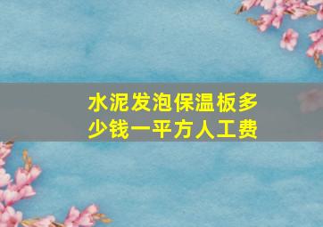 水泥发泡保温板多少钱一平方人工费