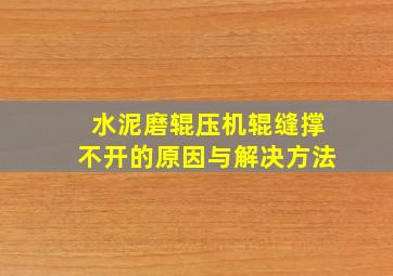 水泥磨辊压机辊缝撑不开的原因与解决方法