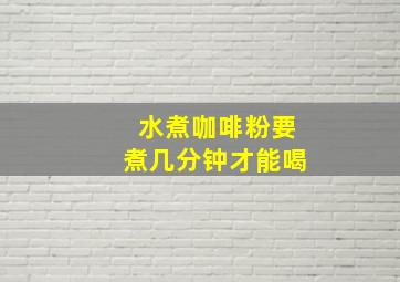 水煮咖啡粉要煮几分钟才能喝