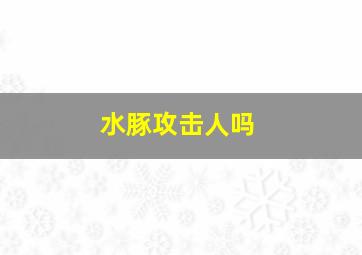 水豚攻击人吗