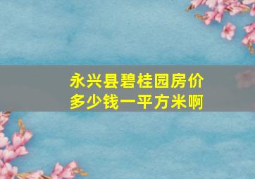 永兴县碧桂园房价多少钱一平方米啊