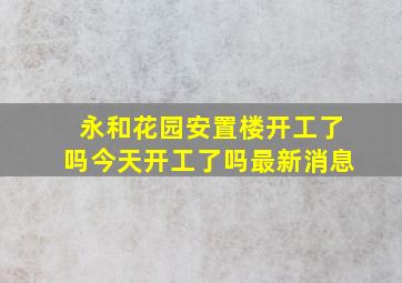 永和花园安置楼开工了吗今天开工了吗最新消息