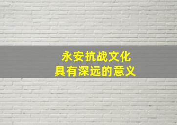 永安抗战文化具有深远的意义