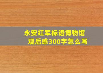 永安红军标语博物馆观后感300字怎么写