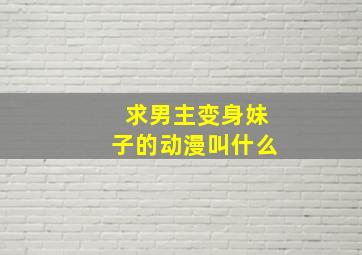 求男主变身妹子的动漫叫什么