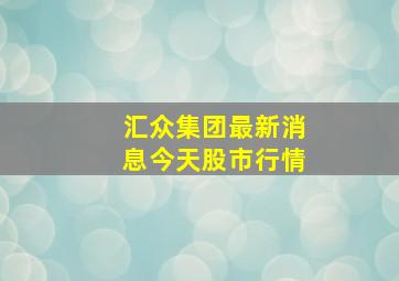 汇众集团最新消息今天股市行情