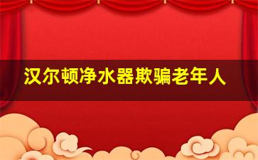 汉尔顿净水器欺骗老年人